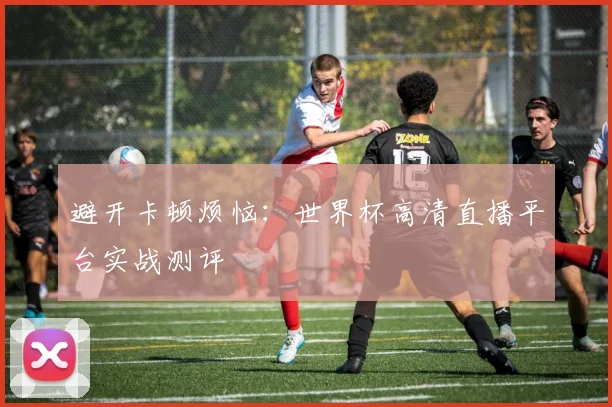 避开卡顿烦恼：世界杯高清直播平台实战测评