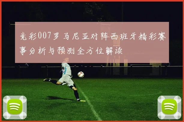 竞彩007罗马尼亚对阵西班牙精彩赛事分析与预测全方位解读