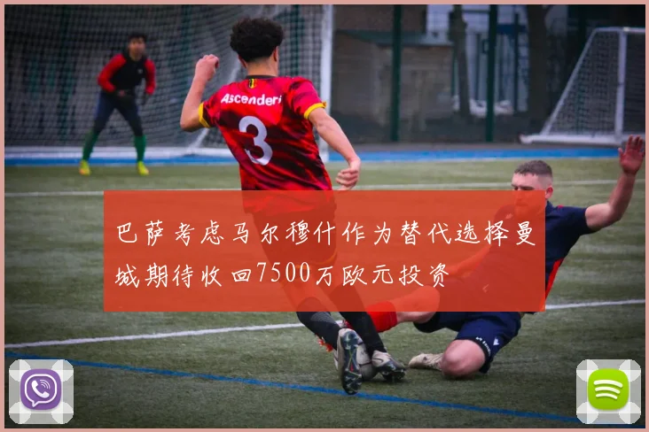 巴萨考虑马尔穆什作为替代选择曼城期待收回7500万欧元投资