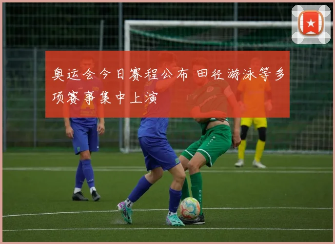 奥运会今日赛程公布 田径游泳等多项赛事集中上演