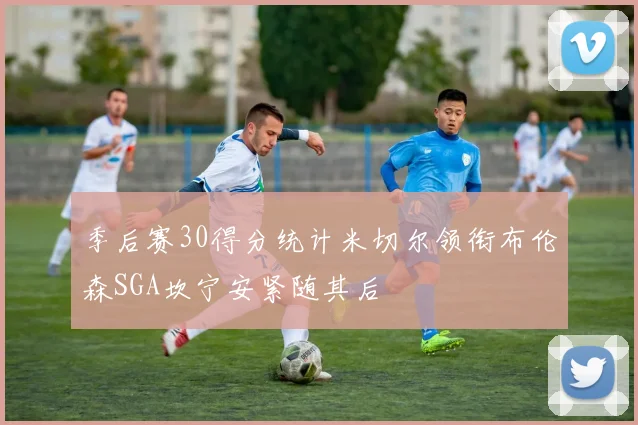 季后赛30得分统计米切尔领衔布伦森SGA坎宁安紧随其后