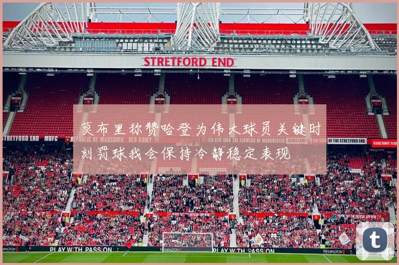莫布里称赞哈登为伟大球员关键时刻罚球我会保持冷静稳定表现