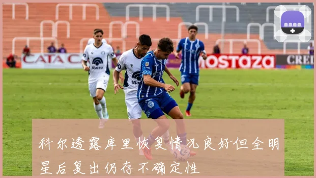 科尔透露库里恢复情况良好但全明星后复出仍存不确定性
