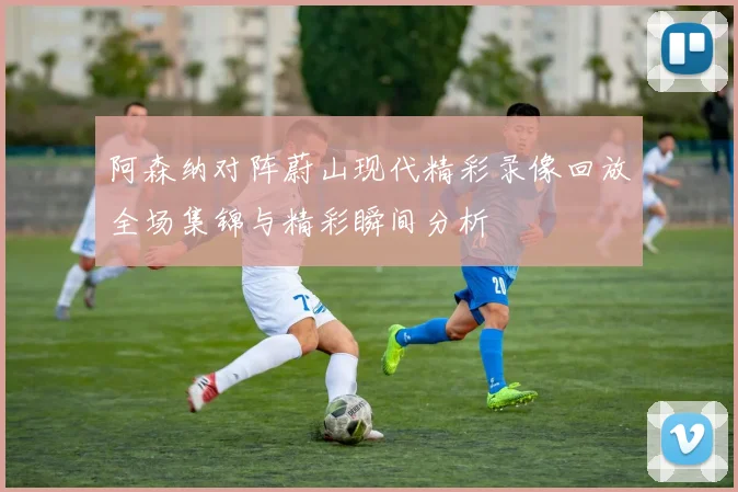 阿森纳对阵蔚山现代精彩录像回放全场集锦与精彩瞬间分析