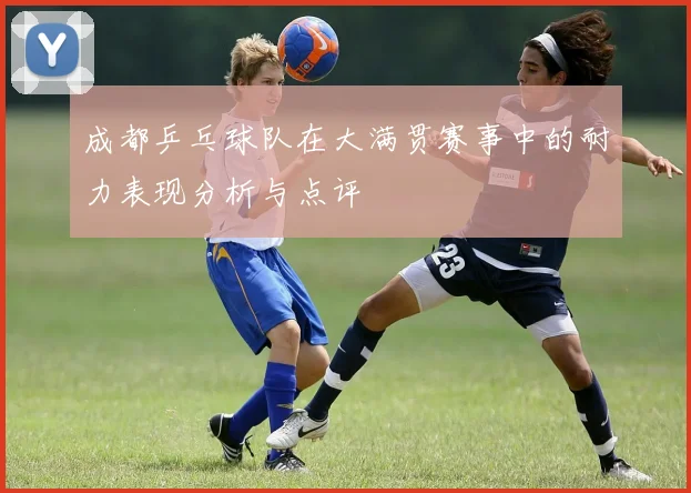 成都乒乓球队在大满贯赛事中的耐力表现分析与点评