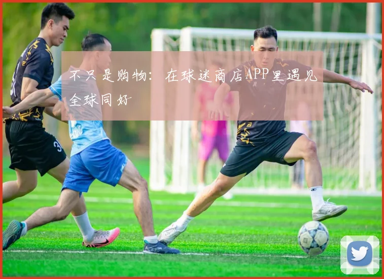 不只是购物：在球迷商店APP里遇见全球同好