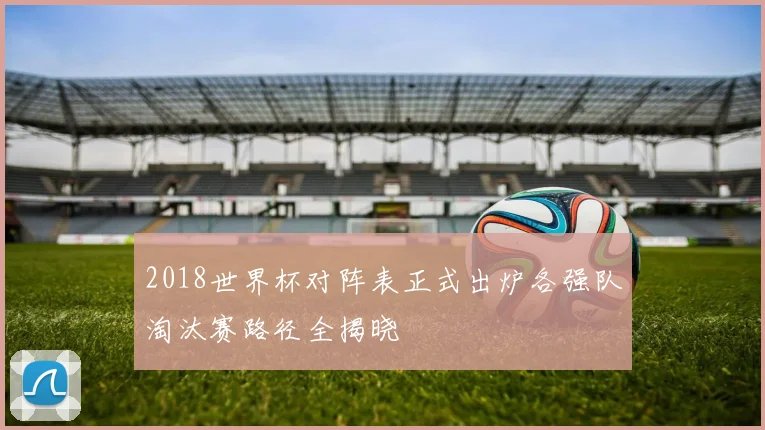 2018世界杯对阵表正式出炉各强队淘汰赛路径全揭晓