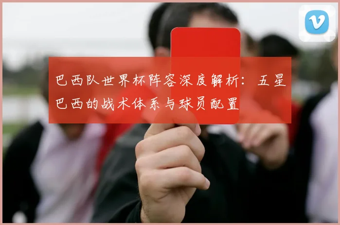 巴西队世界杯阵容深度解析：五星巴西的战术体系与球员配置