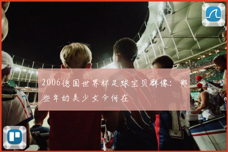 2006德国世界杯足球宝贝群像：那些年的美少女今何在